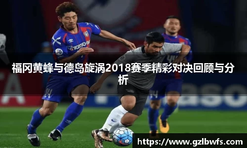 福冈黄蜂与德岛旋涡2018赛季精彩对决回顾与分析