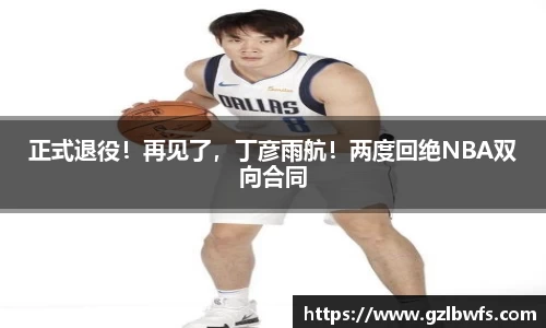 正式退役！再见了，丁彦雨航！两度回绝NBA双向合同